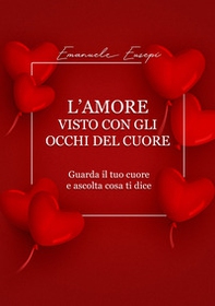 L'amore visto con gli occhi del cuore. Guarda il tuo cuore e ascolta cosa ti dice - Librerie.coop