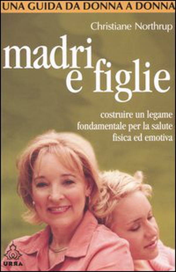 Madri e figlie. Costruire un legame fondamentale per la salute fisica ed emotiva. Una guida da donna a donna - Librerie.coop Madri e figlie. Costruire un legame fondamentale per la salute fisica ed emotiva. Una guida da donna a donna - Librerie.coop