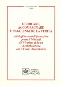 Giudicare, accompagnare e raggiungere la verità. Atti degli incontri di formazione presso i Tribunali del Vicariato di Roma in collaborazione con il Coetus Advocatorum - Librerie.coop