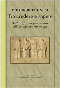 Tra credere e sapere. Dalla Riforma protestante all'ortodossia riformata - Librerie.coop