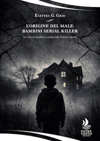 L'origine del male: bambini serial killer. Tra relazioni familiari e sviluppo della devianza infantile - Librerie.coop