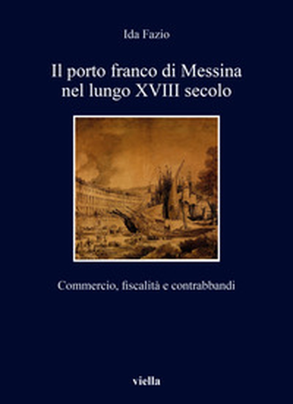 Il porto franco di Messina nel lungo XVIII secolo. Commercio, fiscalità e contrabbandi - Librerie.coop Il porto franco di Messina nel lungo XVIII secolo. Commercio, fiscalità e contrabbandi - Librerie.coop