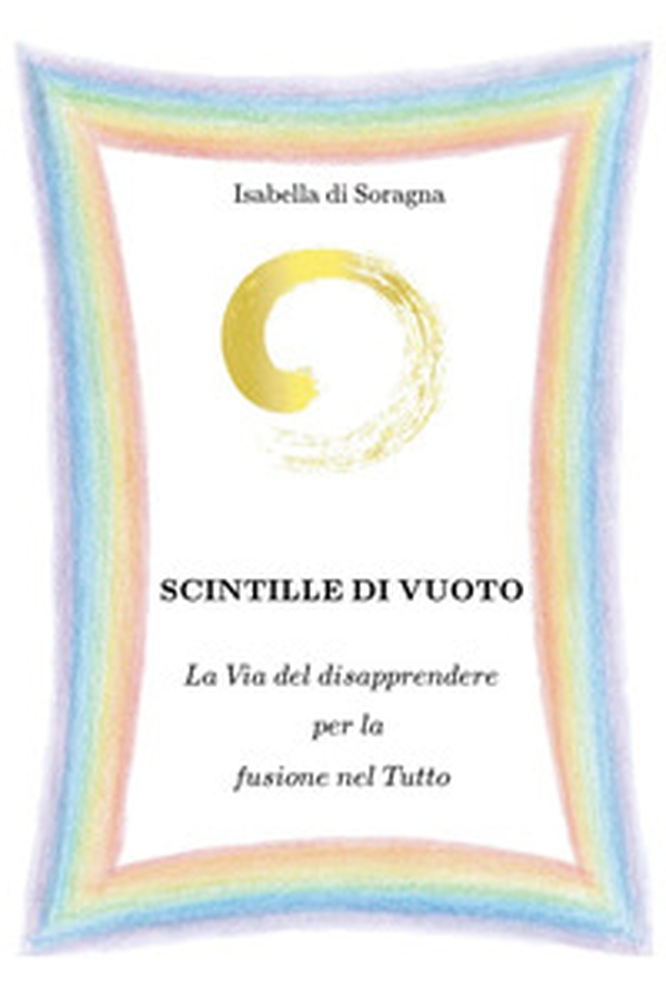 Scintille di vuoto. La via del disapprendere per la fusione nel tutto - Librerie.coop Scintille di vuoto. La via del disapprendere per la fusione nel tutto - Librerie.coop