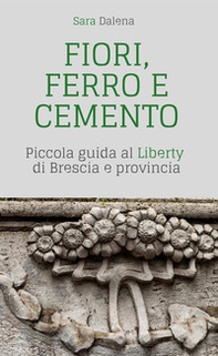 Fiori, ferro e cemento. Piccola guida al Liberty di Brescia e provincia - Librerie.coop