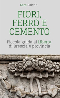 Fiori, ferro e cemento. Piccola guida al Liberty di Brescia e provincia - Librerie.coop