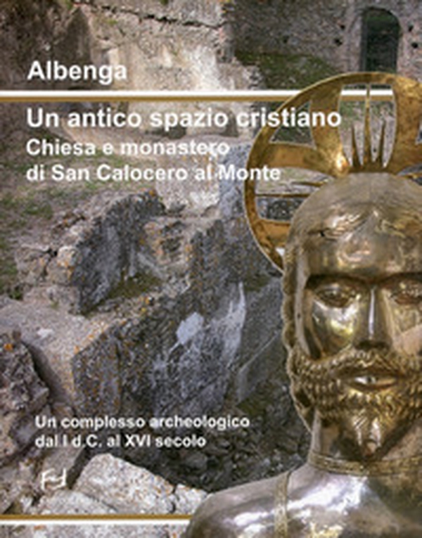 Albenga. Un antico spazio cristiano. Chiesa e monastero di San Calocero al Monte. Un complesso archeologico dal I d.C. al XVI secolo - Librerie.coop