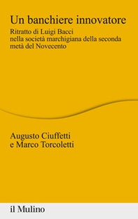 Un banchiere innovatore. Ritratto di Luigi Bacci nella società marchigiana della seconda metà del Novecento - Librerie.coop
