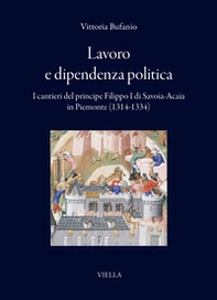 Lavoro e dipendenza politica. I cantieri del principe Filippo I di Savoia-Acaia in Piemonte (1314-1334) - Librerie.coop