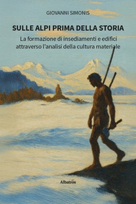 Sulle Alpi prima della storia. La formazione di insediamenti e edifici attraverso l'analisi della cultura materiale - Librerie.coop