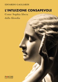L'intuizione consapevole. Come Sophia libera dalla filosofia - Librerie.coop L'intuizione consapevole. Come Sophia libera dalla filosofia - Librerie.coop
