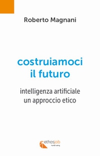 Costruiamoci il futuro. Intelligenza artificiale. Un approccio etico - Librerie.coop