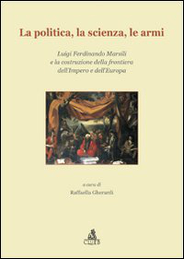 La politica, la scienza, le armi. Luigi Ferdinando Marsili e la costruzione della frontiera dell'impero e dell'Europa - Librerie.coop La politica, la scienza, le armi. Luigi Ferdinando Marsili e la costruzione della frontiera dell'impero e dell'Europa - Librerie.coop