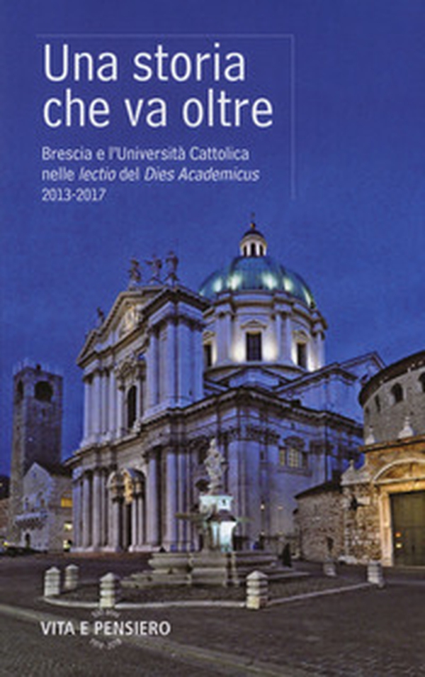 Una storia che va oltre. Brescia e l'Università Cattolica nelle lectio del Dies Academicus 2013-2017 - Librerie.coop Una storia che va oltre. Brescia e l'Università Cattolica nelle lectio del Dies Academicus 2013-2017 - Librerie.coop