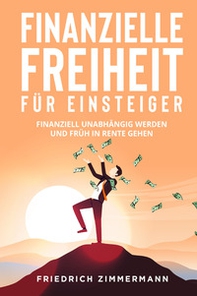 Finanzielle Freiheit für Einsteiger. Finanziell unabhängig werden und früh in Rente gehen - Librerie.coop