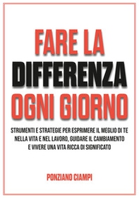 Fare la differenza ogni giorno. Strumenti e strategie per esprimere il meglio di te nella vita e nel lavoro, guidare il cambiamento e vivere una vita ricca di significato - Librerie.coop