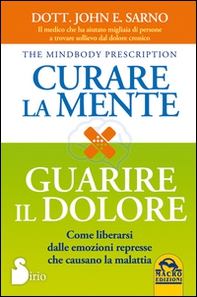 Curare la mente. Guarire il dolore. Come liberarsi dalle emozioni represse che causano la malattia - Librerie.coop