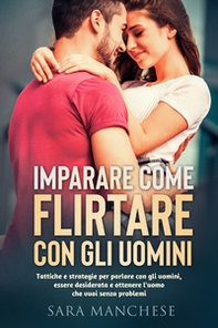Imparare come flirtare con gli uomini. Tattiche e strategie per parlare con gli uomini, essere desiderata e ottenere l'uomo che vuoi senza problemi - Librerie.coop