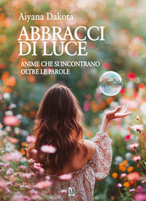 Abbracci di luce. Anime che si incontrano oltre le parole - Librerie.coop