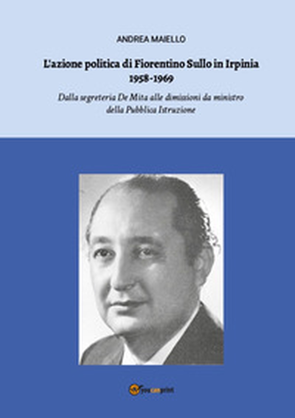 L'azione politica di Fiorentino Sullo in Irpinia 1958-1969. Dalla segreteria De Mita alle dimissioni da ministro della Pubblica Istruzione - Librerie.coop