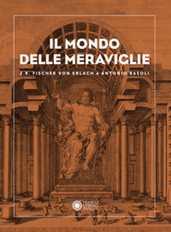 Il mondo delle meraviglie. J. B. Fischer von Erlach e Antonio Basoli - Librerie.coop Il mondo delle meraviglie. J. B. Fischer von Erlach e Antonio Basoli - Librerie.coop