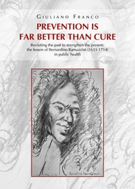 Prevention is far better than cure. Revisiting the past to strengthen the present: the lesson of Bernardino Ramazzini (1633-1714) in public health - Librerie.coop Prevention is far better than cure. Revisiting the past to strengthen the present: the lesson of Bernardino Ramazzini (1633-1714) in public health - Librerie.coop