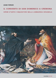 Il convento di San Domenico a Cremona. Opere d'arte e inquisitori nella Lombardia spagnola - Librerie.coop