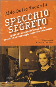 Specchio segreto. 1954-2014: sessant'anni di Tv, sessanta personaggi, sessanta interviste - Librerie.coop