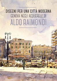 Disegni per una città moderna. Genova negli acquerelli di Aldo Raimondi. Catalogo della mostra (Genova, 13 ottobre 2017-14 gennaio 2018) - Librerie.coop