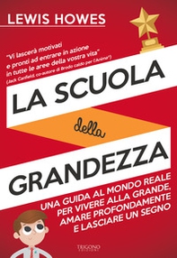 La scuola della grandezza. Una guida al mondo reale per vivere alla grande, amare profondamente e lasciare un segno - Librerie.coop