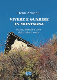 Vivere e guarire in montagna. Piante animali e cose della Valle d'Aosta - Librerie.coop