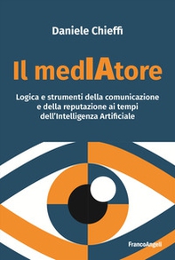 Il medIAtore. Logica e strumenti della comunicazione e della reputazione ai tempi dell'Intelligenza Artificiale - Librerie.coop