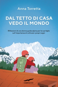 Dal tetto di casa vedo il mondo. Riflessioni di una donna guida alpina per le sue figlie sull'importanza di coltivare i propri sogni - Librerie.coop