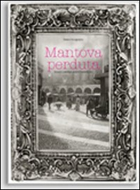 Mantova perduta. Incanti e scempi, pietre e polemiche - Librerie.coop