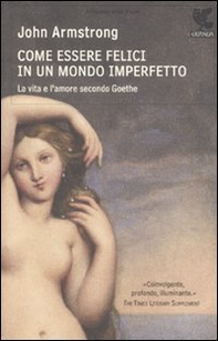 Come essere felici in un mondo imperfetto. La vita e l'amore secondo Goethe - Librerie.coop