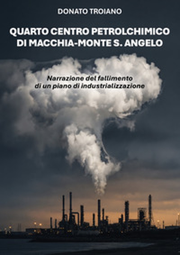Quarto centro petrolchimico di Macchia-Monte S. Angelo. Narrazione del fallimento di un piano di industrializzazione - Librerie.coop
