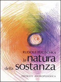 La natura della sostanza. Per la comprensione della fisica, della chimica e degli effetti terapeutici delle sostanze - Librerie.coop