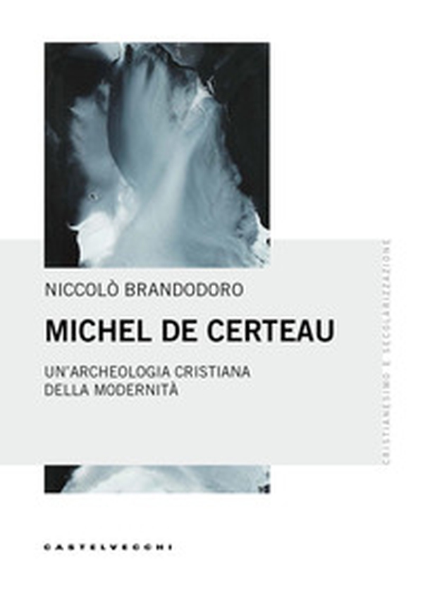 Michel De Certeau. Un'archeologia cristiana della modernità - Librerie.coop