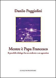 Mentre è papa Francesco. Il possibile dialogo fra un credente e un agnostico - Librerie.coop