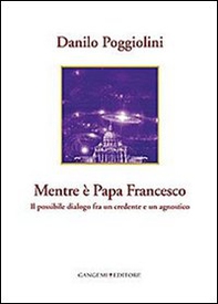 Mentre è papa Francesco. Il possibile dialogo fra un credente e un agnostico - Librerie.coop Mentre è papa Francesco. Il possibile dialogo fra un credente e un agnostico - Librerie.coop