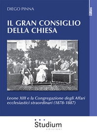 Il gran consiglio della Chiesa. Leone XIII e la Congregazione degli Affari ecclesiastici straordinari (1878-1887) - Librerie.coop