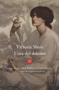 L'ora del destino. Jane Austen, Mary Shelley, Giovanna D'Arco. Il coraggio di scegliere la libertà - Librerie.coop