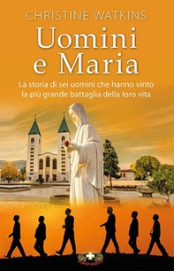 Uomini e Maria. La storia di sei uomini che hanno vinto la più grande battaglia della loro vita - Librerie.coop