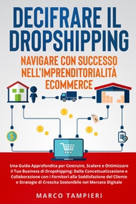 Decifrare il dropshipping: navigare con successo nell'imprenditorialità e-commerce. Una guida approfondita per costruire, scalare e ottimizzare il tuo business di dropshipping: dalla concettualizzazione e collaborazione con i fornitori alla soddisfazione  - Librerie.coop
