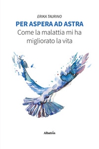 Per aspera ad astra. Come la malattia mi ha migliorato la vita - Librerie.coop