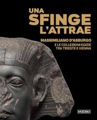 Una sfinge l'attrae. Massimiliano d'Asburgo e le collezioni egizie tra Trieste e Vienna - Librerie.coop