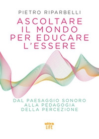 Ascoltare il mondo per educare l'essere. Dal paesaggio sonoro alla pedagogia della percezione - Librerie.coop