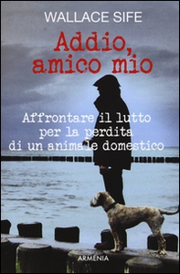 Addio, amico mio. Affrontare il lutto per la perdita di un animale domestico - Librerie.coop