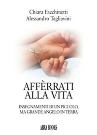 Affèrrati alla vita. Insegnamenti di un piccolo, ma grande angelo in terra - Librerie.coop