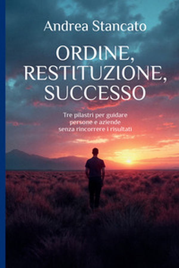 Ordine, restituzione, successo. Tre pilastri per guidare persone e aziende senza rincorrere i risultati - Librerie.coop