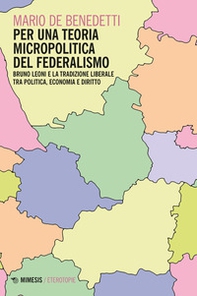 Per una teoria micropolitica del federalismo. Bruno Leoni e la tradizione liberale tra politica, economia e diritto - Librerie.coop